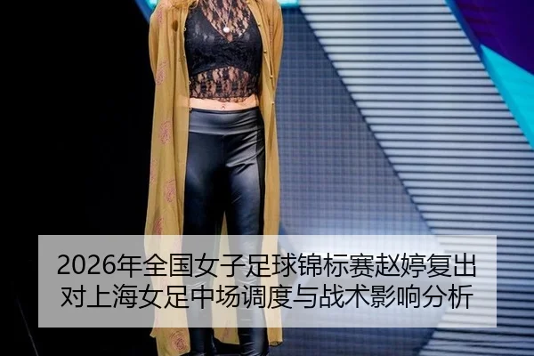 2026年全国女子足球锦标赛赵婷复出对上海女足中场调度与战术影响分析